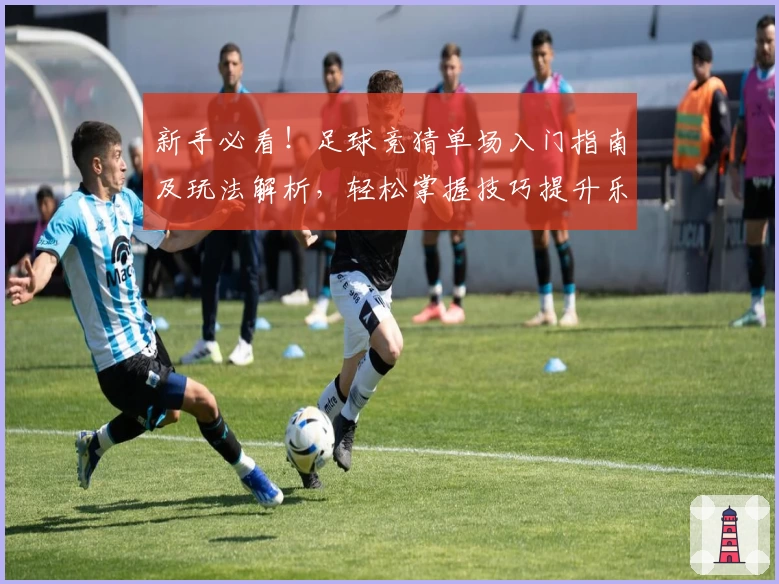 新手必看！足球竞猜单场入门指南及玩法解析，轻松掌握技巧提升乐趣