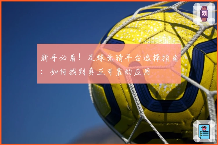 新手必看！足球竞猜平台选择指南：如何找到真正可靠的应用
