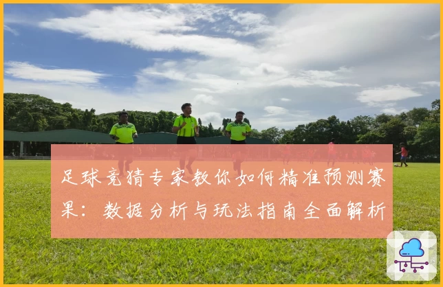 足球竞猜专家教你如何精准预测赛果：数据分析与玩法指南全面解析