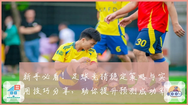 新手必看！足球竞猜稳定策略与实用技巧分享，助你提升预测成功率