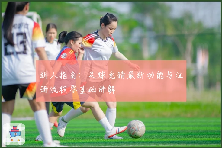 新人指南：足球竞猜最新功能与注册流程零基础讲解