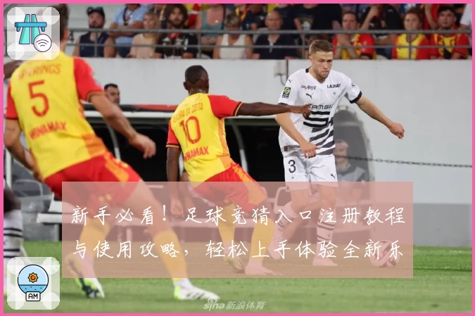 新手必看！足球竞猜入口注册教程与使用攻略，轻松上手体验全新乐趣