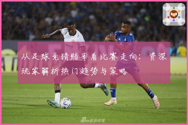 从足球竞猜赔率看比赛走向：资深玩家解析热门趋势与策略