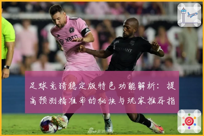 足球竞猜稳定版特色功能解析：提高预测精准率的秘诀与玩家推荐指南