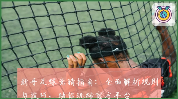 新手足球竞猜指南：全面解析规则与技巧，助你玩转官方平台