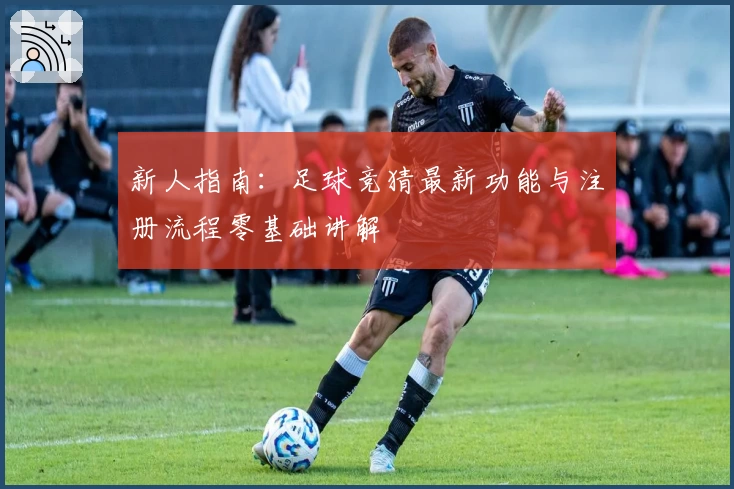 新人指南:足球竞猜最新功能与注册流程零基础讲解