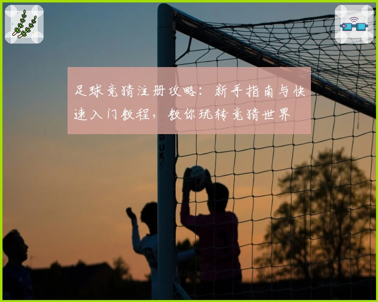 足球竞猜注册攻略:新手指南与快速入门教程,教你玩转竞猜世界