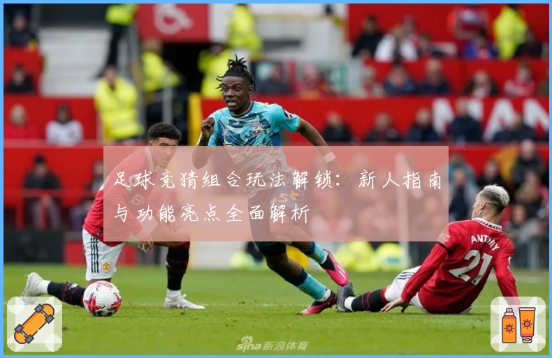 足球竞猜组合玩法解锁：新人指南与功能亮点全面解析