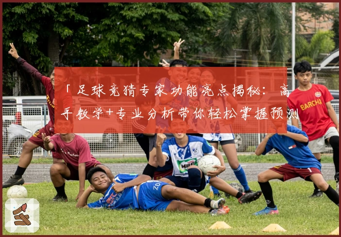 「足球竞猜专家功能亮点揭秘：高手教学+专业分析带你轻松掌握预测技巧」