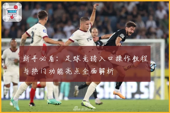 新手必看：足球竞猜入口操作教程与热门功能亮点全面解析