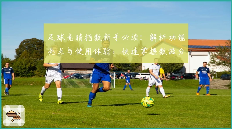 足球竞猜指数新手必读：解析功能亮点与使用体验，快速掌握数据分析秘诀