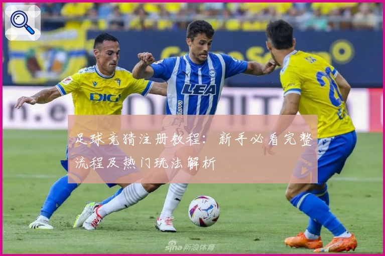 足球竞猜注册教程：新手必看完整流程及热门玩法解析