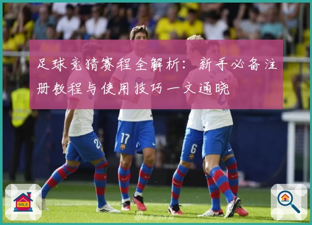 足球竞猜赛程全解析：新手必备注册教程与使用技巧一文通晓