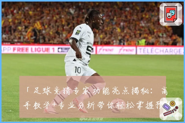 「足球竞猜专家功能亮点揭秘：高手教学+专业分析带你轻松掌握预测技巧」