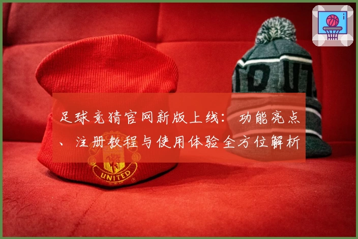 足球竞猜官网新版上线：功能亮点、注册教程与使用体验全方位解析
