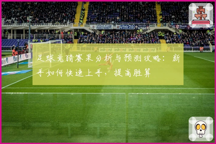 足球竞猜赛果分析与预测攻略：新手如何快速上手，提高胜算