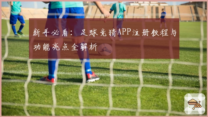 新手必看：足球竞猜APP注册教程与功能亮点全解析