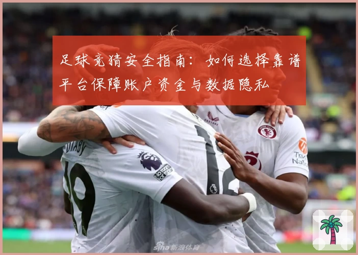 足球竞猜安全指南：如何选择靠谱平台保障账户资金与数据隐私