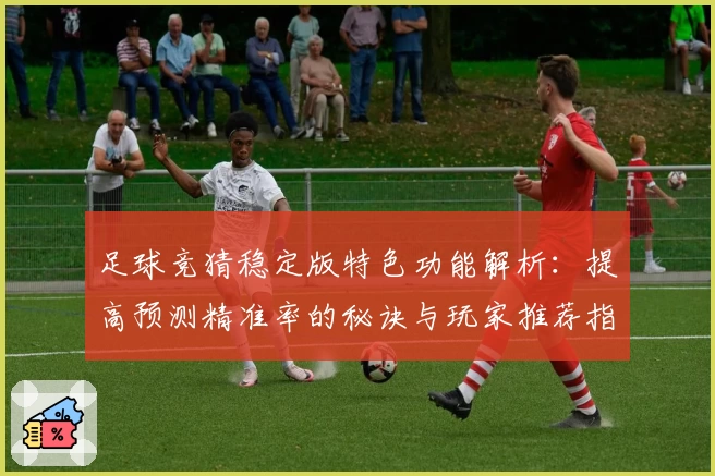 足球竞猜稳定版特色功能解析：提高预测精准率的秘诀与玩家推荐指南
