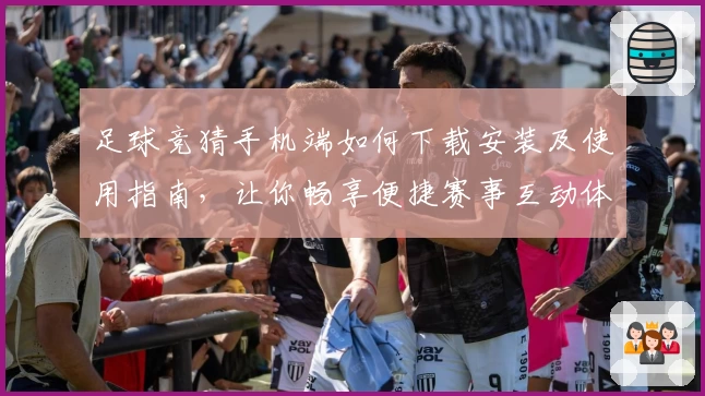 足球竞猜手机端如何下载安装及使用指南，让你畅享便捷赛事互动体验