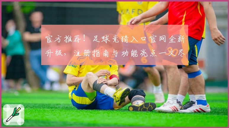 官方推荐！足球竞猜入口官网全新升级，注册指南与功能亮点一文尽览