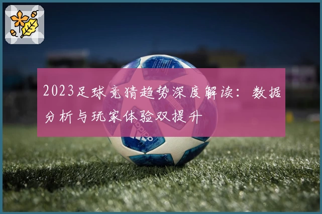2023足球竞猜趋势深度解读：数据分析与玩家体验双提升