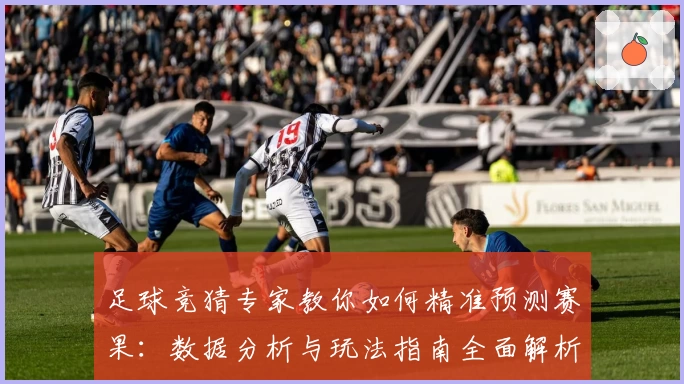 足球竞猜专家教你如何精准预测赛果:数据分析与玩法指南全面解析