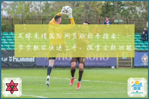 足球竞猜国际网页版新手指南：一步步教你快速上手，探索全新功能亮点与热血体验