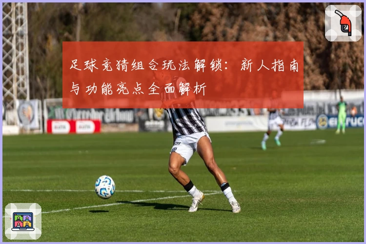 足球竞猜组合玩法解锁：新人指南与功能亮点全面解析